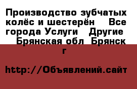 Производство зубчатых колёс и шестерён. - Все города Услуги » Другие   . Брянская обл.,Брянск г.